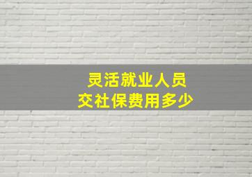 灵活就业人员交社保费用多少