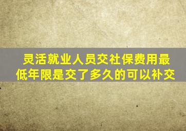 灵活就业人员交社保费用最低年限是交了多久的可以补交