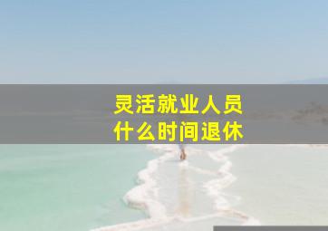 灵活就业人员什么时间退休