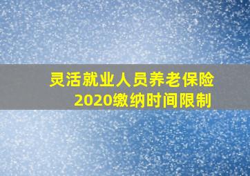 灵活就业人员养老保险2020缴纳时间限制