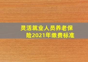 灵活就业人员养老保险2021年缴费标准