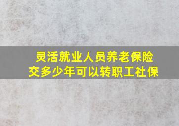 灵活就业人员养老保险交多少年可以转职工社保