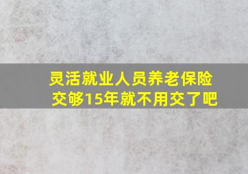 灵活就业人员养老保险交够15年就不用交了吧