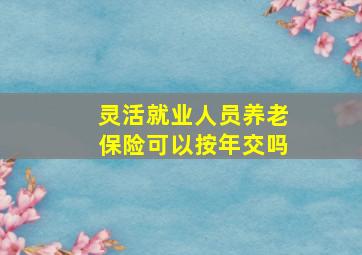 灵活就业人员养老保险可以按年交吗