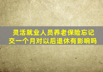 灵活就业人员养老保险忘记交一个月对以后退休有影响吗