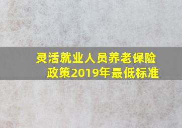 灵活就业人员养老保险政策2019年最低标准