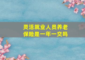 灵活就业人员养老保险是一年一交吗