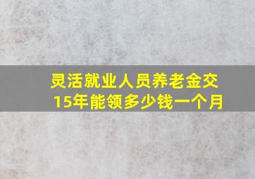 灵活就业人员养老金交15年能领多少钱一个月