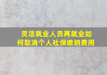 灵活就业人员再就业如何取消个人社保缴纳费用