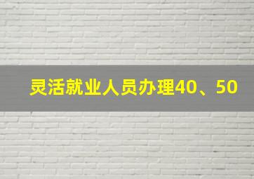 灵活就业人员办理40、50