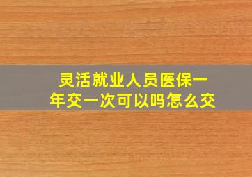 灵活就业人员医保一年交一次可以吗怎么交