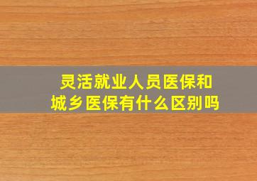 灵活就业人员医保和城乡医保有什么区别吗