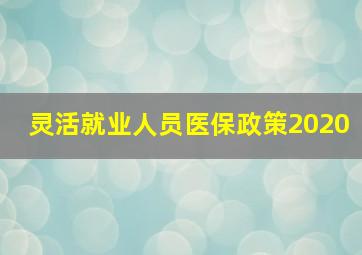 灵活就业人员医保政策2020