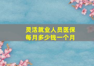 灵活就业人员医保每月多少钱一个月