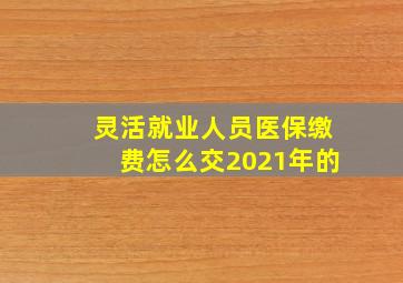 灵活就业人员医保缴费怎么交2021年的