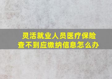 灵活就业人员医疗保险查不到应缴纳信息怎么办