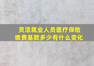 灵活就业人员医疗保险缴费基数多少有什么变化