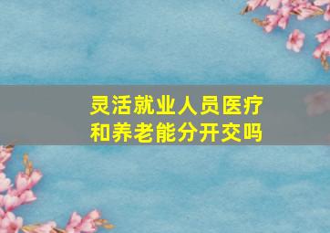 灵活就业人员医疗和养老能分开交吗