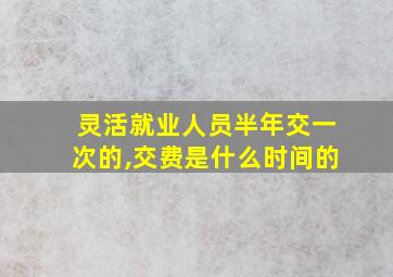 灵活就业人员半年交一次的,交费是什么时间的