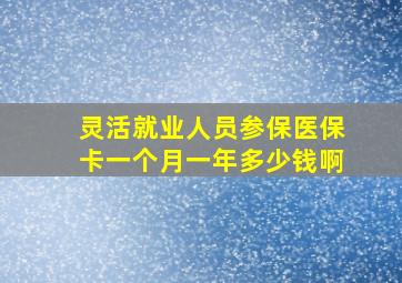 灵活就业人员参保医保卡一个月一年多少钱啊