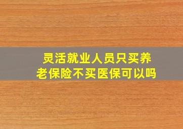 灵活就业人员只买养老保险不买医保可以吗