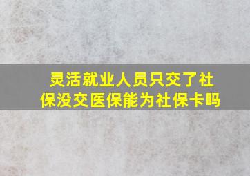 灵活就业人员只交了社保没交医保能为社保卡吗