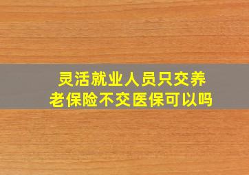 灵活就业人员只交养老保险不交医保可以吗