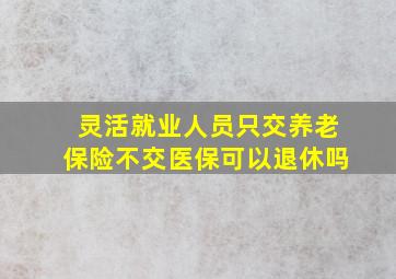 灵活就业人员只交养老保险不交医保可以退休吗