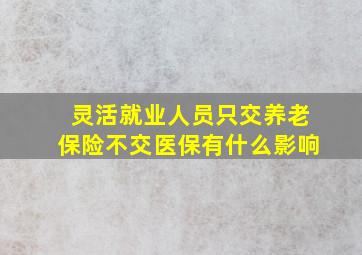 灵活就业人员只交养老保险不交医保有什么影响