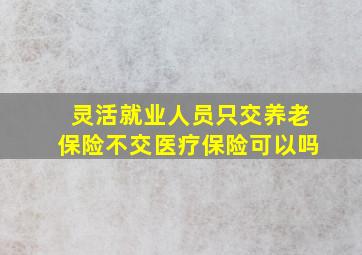 灵活就业人员只交养老保险不交医疗保险可以吗