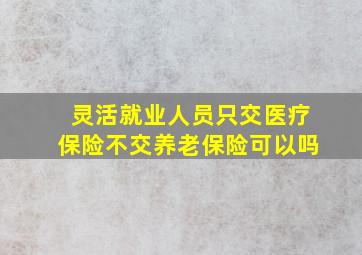 灵活就业人员只交医疗保险不交养老保险可以吗