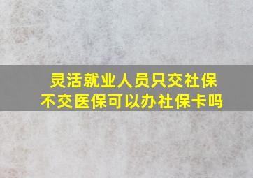 灵活就业人员只交社保不交医保可以办社保卡吗