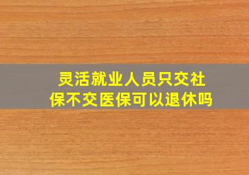 灵活就业人员只交社保不交医保可以退休吗