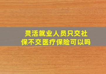 灵活就业人员只交社保不交医疗保险可以吗