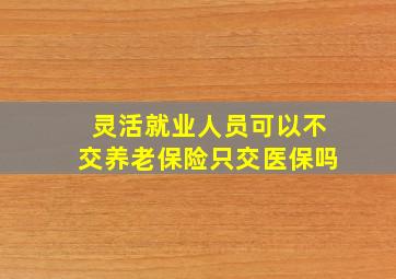 灵活就业人员可以不交养老保险只交医保吗