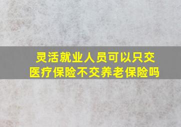 灵活就业人员可以只交医疗保险不交养老保险吗