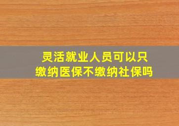 灵活就业人员可以只缴纳医保不缴纳社保吗