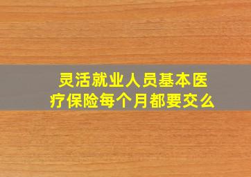 灵活就业人员基本医疗保险每个月都要交么