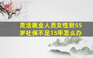 灵活就业人员女性到55岁社保不足15年怎么办