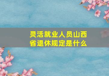 灵活就业人员山西省退休规定是什么