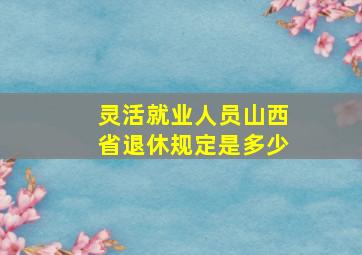 灵活就业人员山西省退休规定是多少