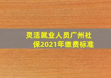 灵活就业人员广州社保2021年缴费标准