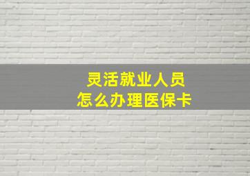 灵活就业人员怎么办理医保卡