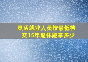 灵活就业人员按最低档交15年退休能拿多少