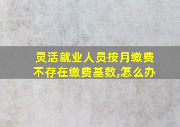 灵活就业人员按月缴费不存在缴费基数,怎么办