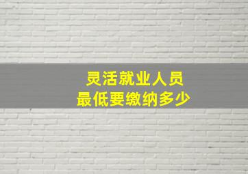 灵活就业人员最低要缴纳多少