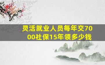 灵活就业人员每年交7000社保15年领多少钱