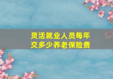 灵活就业人员每年交多少养老保险费