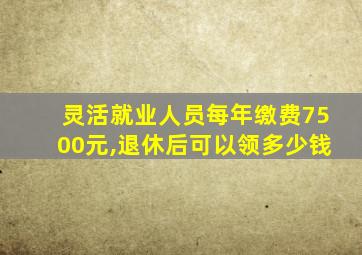 灵活就业人员每年缴费7500元,退休后可以领多少钱