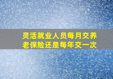 灵活就业人员每月交养老保险还是每年交一次